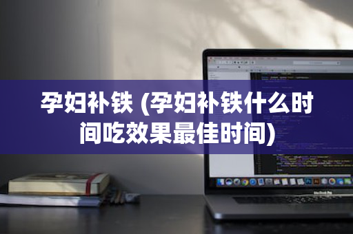 孕妇补铁 (孕妇补铁什么时间吃效果最佳时间)