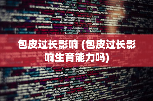 包皮过长影响 (包皮过长影响生育能力吗)