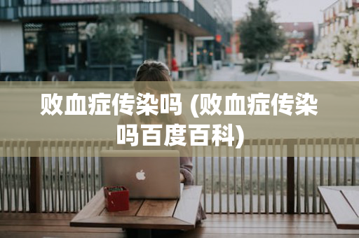 败血症传染吗 (败血症传染吗百度百科)
