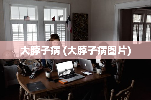 大脖子病 (大脖子病图片)