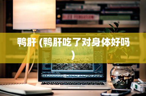 鸭肝 (鸭肝吃了对身体好吗)