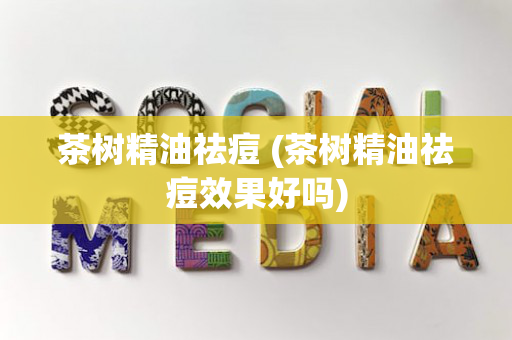 茶树精油祛痘 (茶树精油祛痘效果好吗)