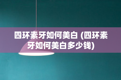 四环素牙如何美白 (四环素牙如何美白多少钱)