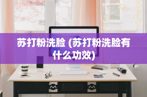 苏打粉洗脸 (苏打粉洗脸有什么功效)