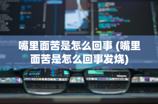 嘴里面苦是怎么回事 (嘴里面苦是怎么回事发烧)