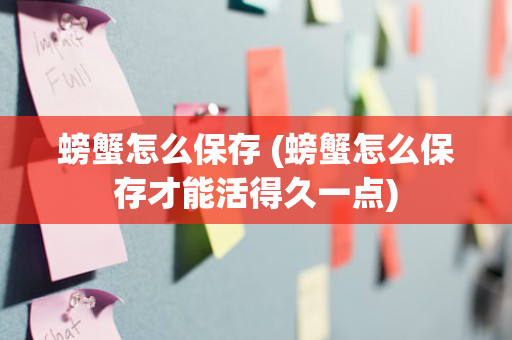 螃蟹怎么保存 (螃蟹怎么保存才能活得久一点)