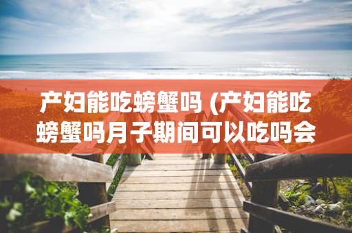 产妇能吃螃蟹吗 (产妇能吃螃蟹吗月子期间可以吃吗会回奶吗)