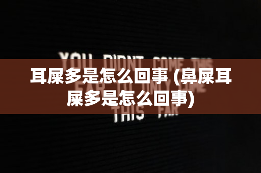 耳屎多是怎么回事 (鼻屎耳屎多是怎么回事)