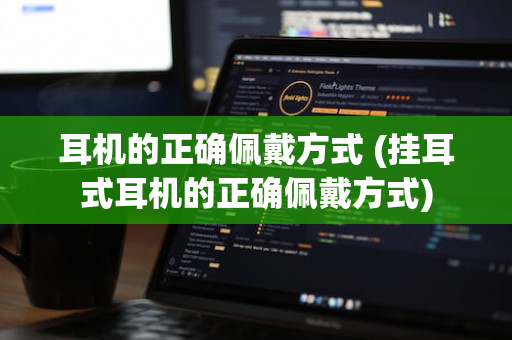 耳机的正确佩戴方式 (挂耳式耳机的正确佩戴方式)