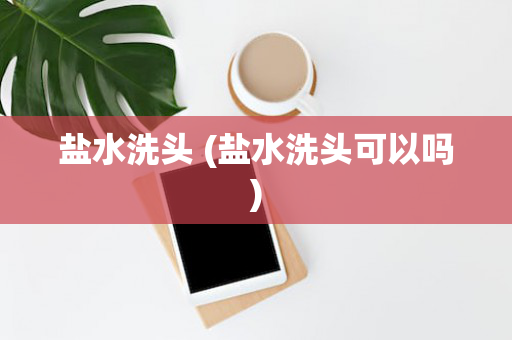 盐水洗头 (盐水洗头可以吗)