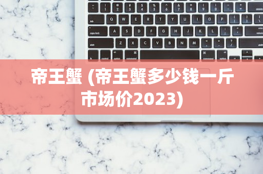 帝王蟹 (帝王蟹多少钱一斤市场价2023)