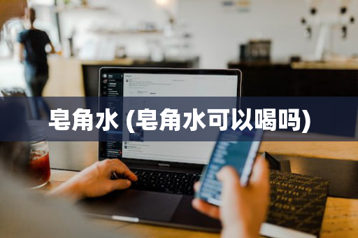 皂角水 (皂角水可以喝吗)
