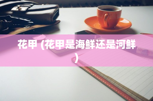 花甲 (花甲是海鲜还是河鲜)
