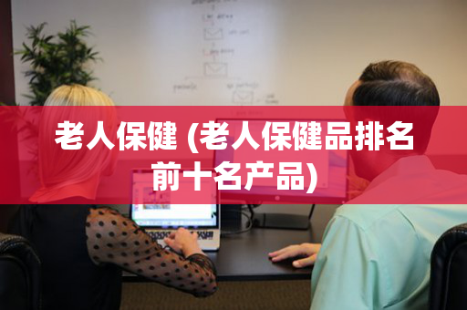 老人保健 (老人保健品排名前十名产品)