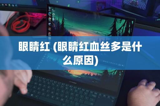 眼睛红 (眼睛红血丝多是什么原因)
