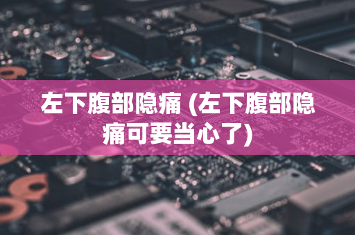 左下腹部隐痛 (左下腹部隐痛可要当心了)
