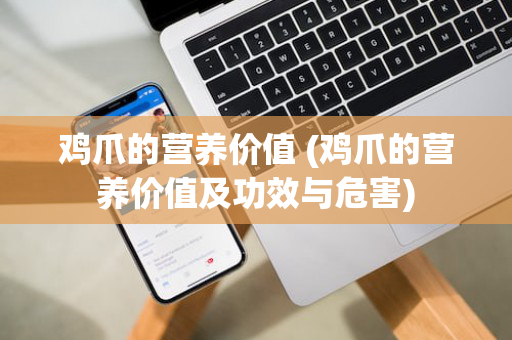 鸡爪的营养价值 (鸡爪的营养价值及功效与危害)