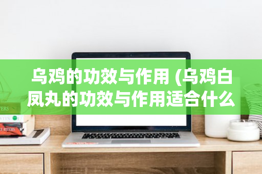 乌鸡的功效与作用 (乌鸡白凤丸的功效与作用适合什么人)