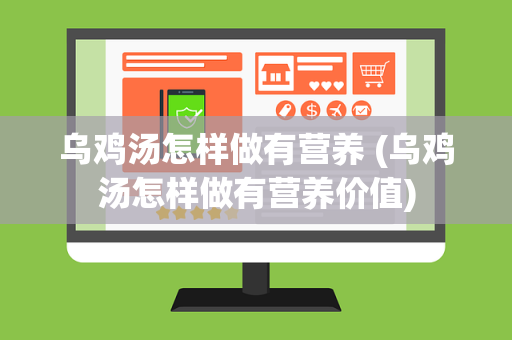 乌鸡汤怎样做有营养 (乌鸡汤怎样做有营养价值)