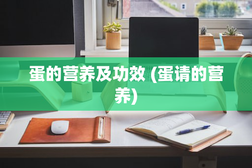 蛋的营养及功效 (蛋请的营养)