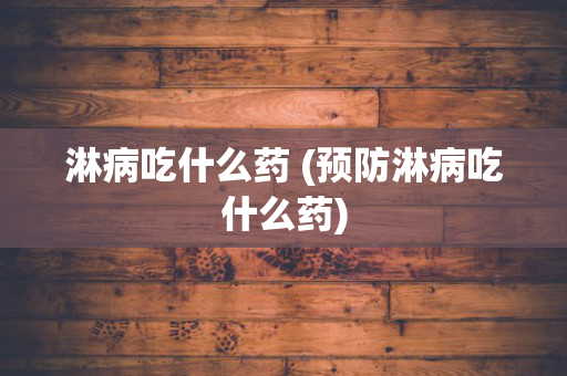 淋病吃什么药 (预防淋病吃什么药)