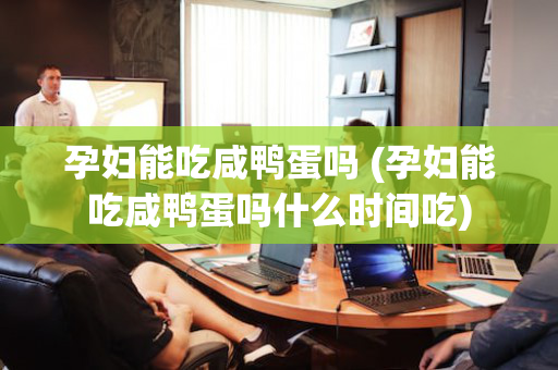 孕妇能吃咸鸭蛋吗 (孕妇能吃咸鸭蛋吗什么时间吃)
