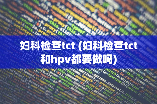 妇科检查tct (妇科检查tct和hpv都要做吗)