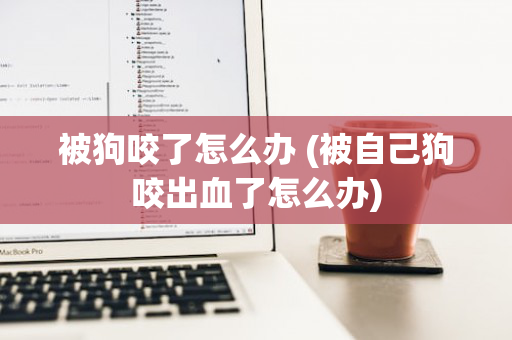 被狗咬了怎么办 (被自己狗咬出血了怎么办)