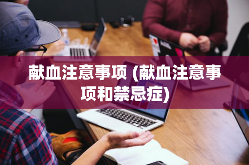 献血注意事项 (献血注意事项和禁忌症)