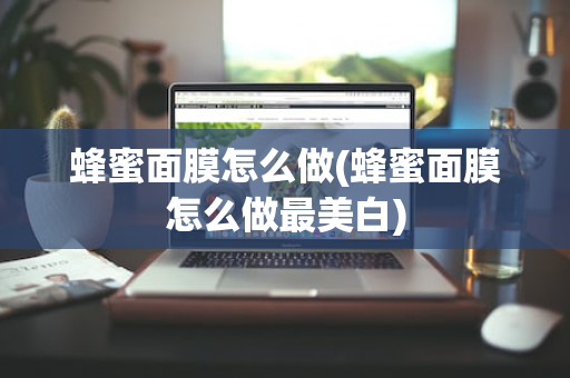 蜂蜜面膜怎么做(蜂蜜面膜怎么做最美白)