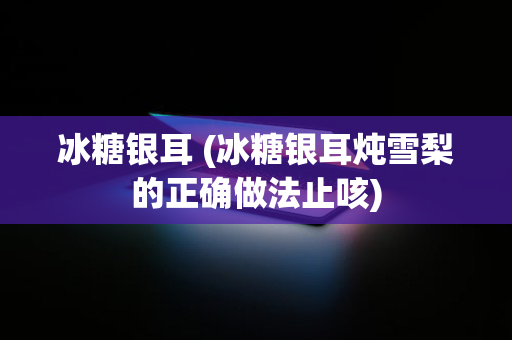 冰糖银耳 (冰糖银耳炖雪梨的正确做法止咳)