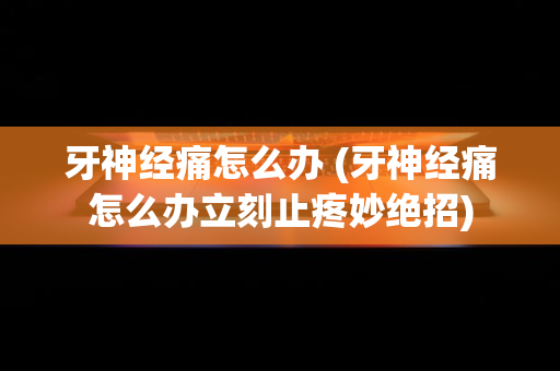 牙神经痛怎么办 (牙神经痛怎么办立刻止疼妙绝招)