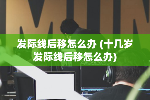 发际线后移怎么办 (十几岁发际线后移怎么办)