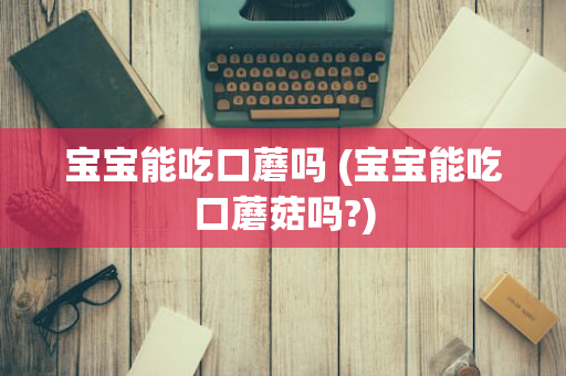 宝宝能吃口蘑吗 (宝宝能吃口蘑菇吗?)