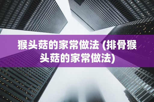 猴头菇的家常做法 (排骨猴头菇的家常做法)