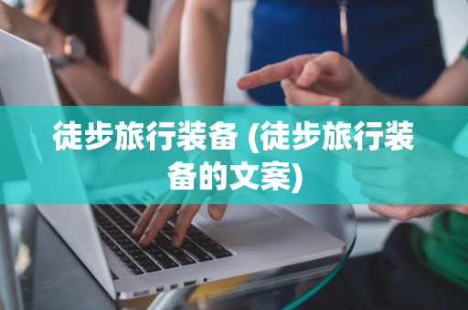 徒步旅行装备 (徒步旅行装备的文案)