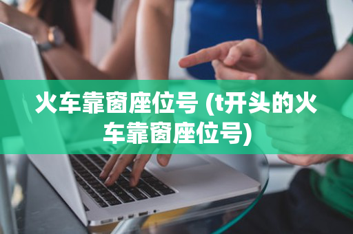 火车靠窗座位号 (t开头的火车靠窗座位号)