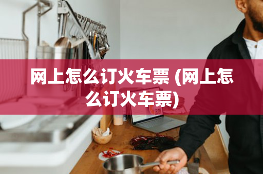 网上怎么订火车票 (网上怎么订火车票)