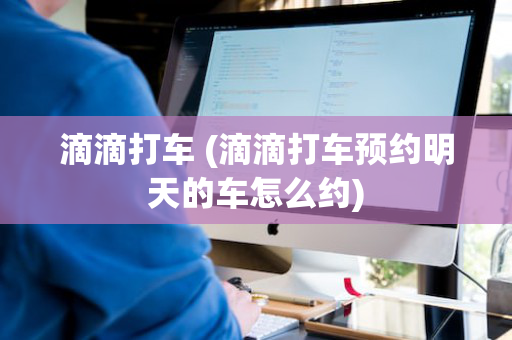 滴滴打车 (滴滴打车预约明天的车怎么约)