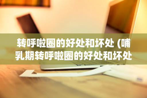 转呼啦圈的好处和坏处 (哺乳期转呼啦圈的好处和坏处)