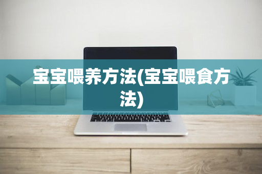 宝宝喂养方法(宝宝喂食方法)