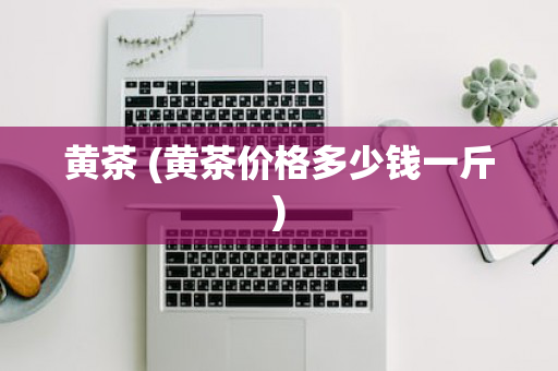 黄茶 (黄茶价格多少钱一斤)