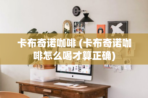 卡布奇诺咖啡 (卡布奇诺咖啡怎么喝才算正确)