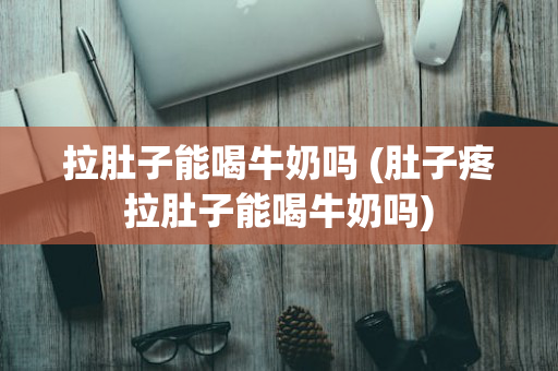 拉肚子能喝牛奶吗 (肚子疼拉肚子能喝牛奶吗)