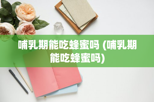 哺乳期能吃蜂蜜吗 (哺乳期能吃蜂蜜吗)