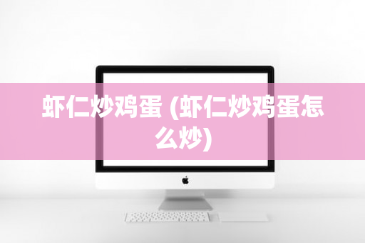 虾仁炒鸡蛋 (虾仁炒鸡蛋怎么炒)