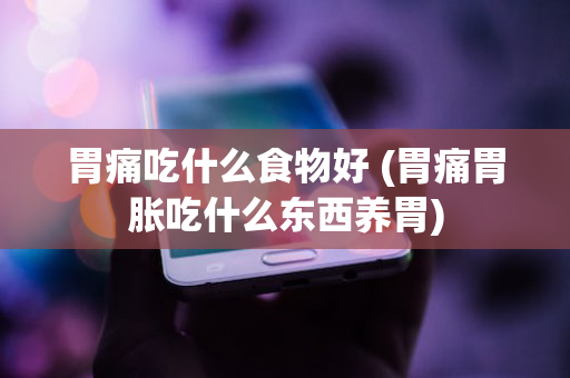 胃痛吃什么食物好 (胃痛胃胀吃什么东西养胃)