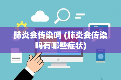 肺炎会传染吗 (肺炎会传染吗有哪些症状)