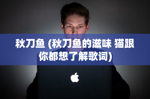 秋刀鱼 (秋刀鱼的滋味 猫跟你都想了解歌词)