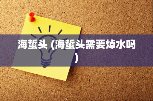 海蜇头 (海蜇头需要焯水吗)